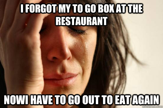 I forgot my to go box at the restaurant  NowI have to go out to eat again  First World Problems