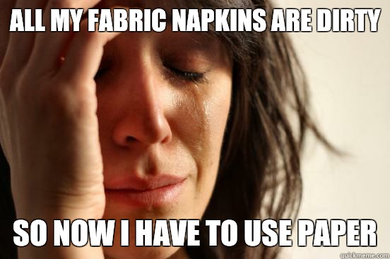 All my fabric napkins are dirty So now I have to use paper   First World Problems
