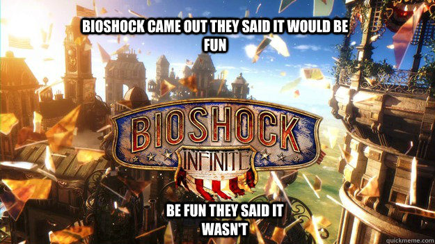 Bioshock Came Out they said it would be fun Be fun they said it wasn't  