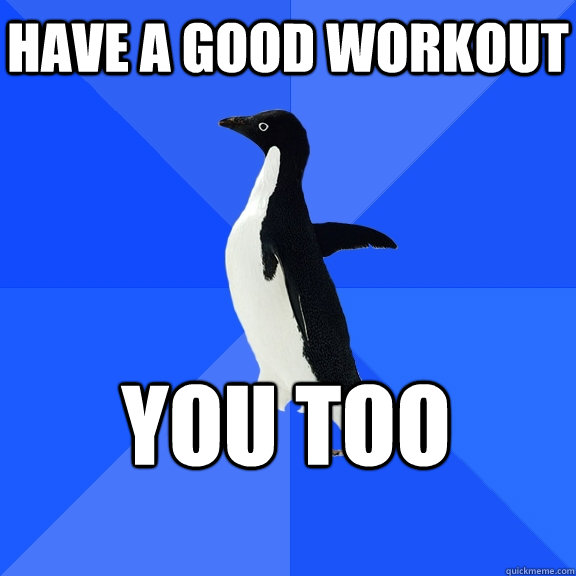 Have a good workout You too  Socially Awkward Penguin