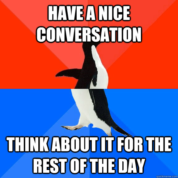 HAVE A NICE CONVERSATION THINK ABOUT IT FOR THE REST OF THE DAY  Socially Awesome Awkward Penguin