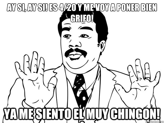 Ay Si, Ay Si! Es 4/20 y me voy a poner bien grifo! Ya me siento el muy chingon! - Ay Si, Ay Si! Es 4/20 y me voy a poner bien grifo! Ya me siento el muy chingon!  Grifo