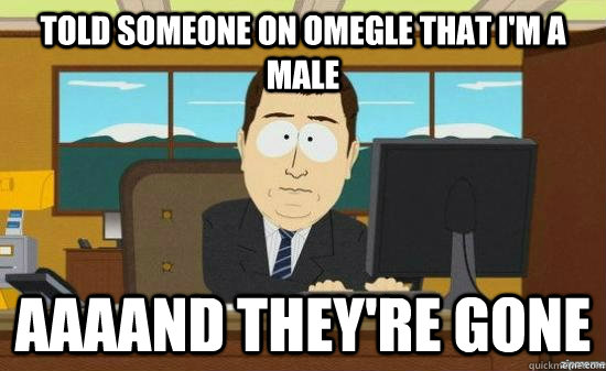 told someone on omegle that i'm a male AAAAND they're gone - told someone on omegle that i'm a male AAAAND they're gone  aaaand its gone