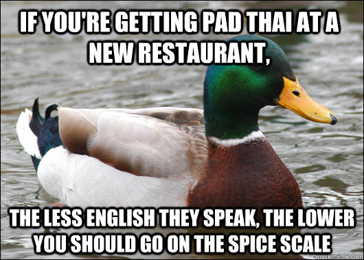 If you're getting pad thai at a new restaurant,  the less english they speak, the lower you should go on the spice scale   Actual Advice Mallard