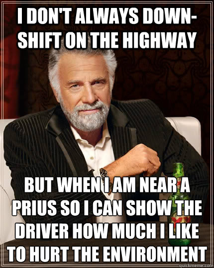 I don't always down-shift on the highway   but when I am near a prius so i can show the driver how much i like to hurt the environment    The Most Interesting Man In The World