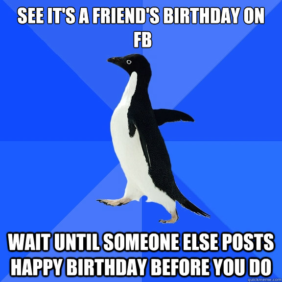 See it's a friend's birthday on
 fb Wait until someone else posts happy birthday before you do  Socially Awkward Penguin