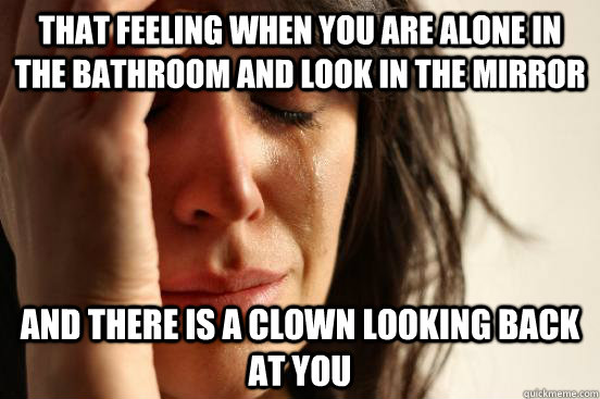 That feeling when you are alone in the bathroom and look in the mirror and there is a clown looking back at you  First World Problems