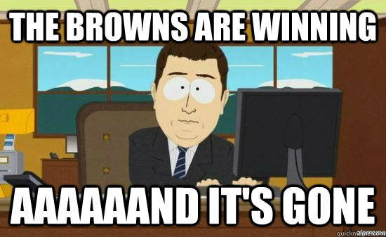 The browns are winning aaaaaand it's gone - The browns are winning aaaaaand it's gone  Misc