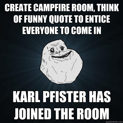 create campfire room, think of funny quote to entice everyone to come in karl pfister has joined the room  Forever Alone