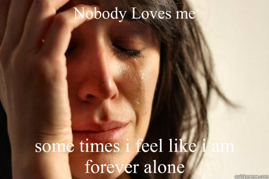 Nobody Loves me some times i feel like i am forever alone  First World Problems