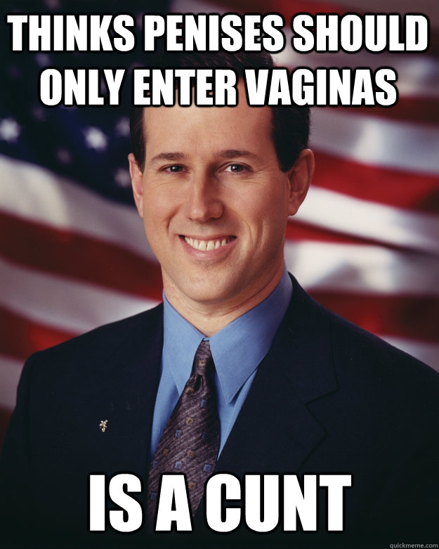Thinks penises should only enter vaginas is a cunt  Rick Santorum