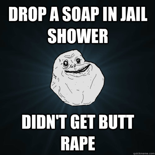 drop a soap in jail shower didn't get butt rape  Forever Alone