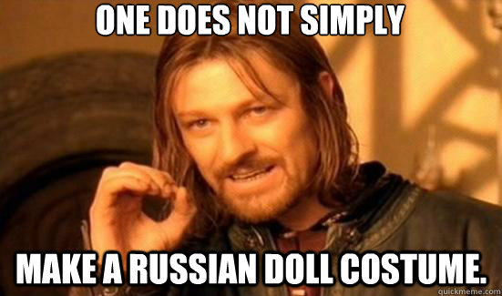 One does not simply make a russian doll costume.  90s Boromir