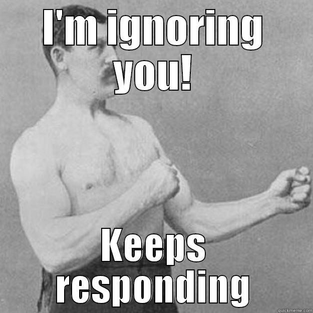 I'M IGNORING YOU! KEEPS RESPONDING overly manly man