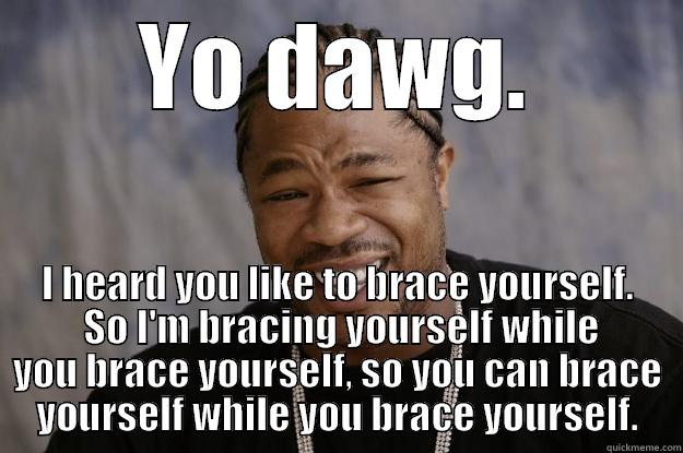 YO DAWG. I HEARD YOU LIKE TO BRACE YOURSELF.  SO I'M BRACING YOURSELF WHILE YOU BRACE YOURSELF, SO YOU CAN BRACE YOURSELF WHILE YOU BRACE YOURSELF. Xzibit meme