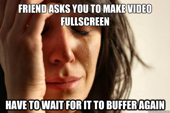 Friend asks you to make video fullscreen have to wait for it to buffer again  First World Problems