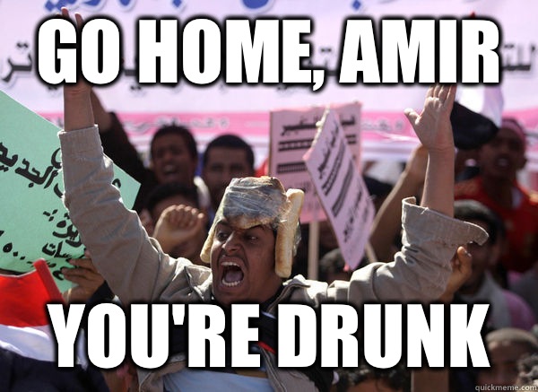 go home, amir you're drunk  