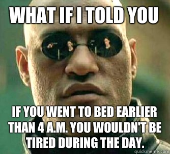 What if I told you If you went to bed earlier than 4 a.m. You wouldn't be tired during the day.  What if I told you