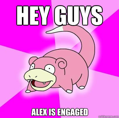 hey guys alex is engaged  Slowpoke