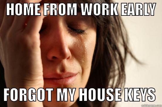 Home from work early and forgot my house keys -   HOME FROM WORK EARLY     FORGOT MY HOUSE KEYS  First World Problems