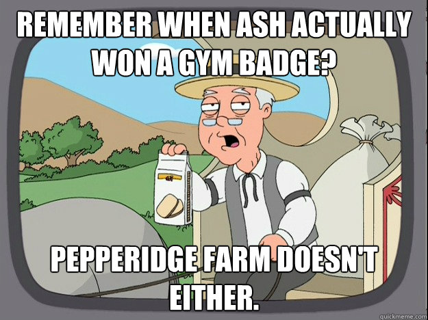 Remember when ash actually won a gym badge?  pepperidge Farm doesn't either.  Pepridge Farm
