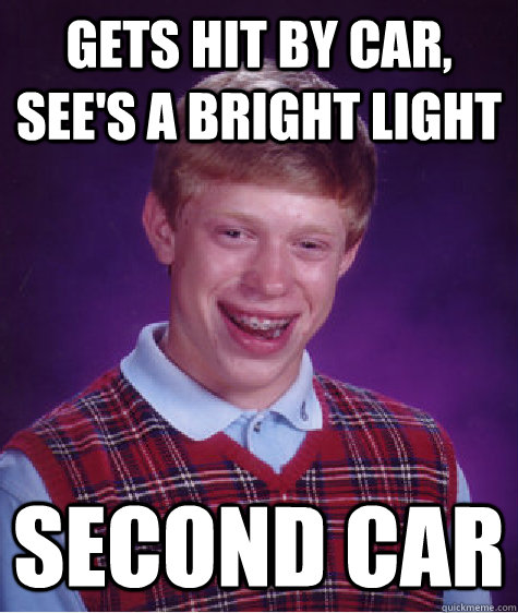 gets hit by car, see's a bright light second car  Bad Luck Brian