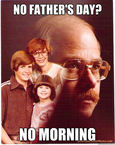 No father's day? No morning  Vengeance Dad