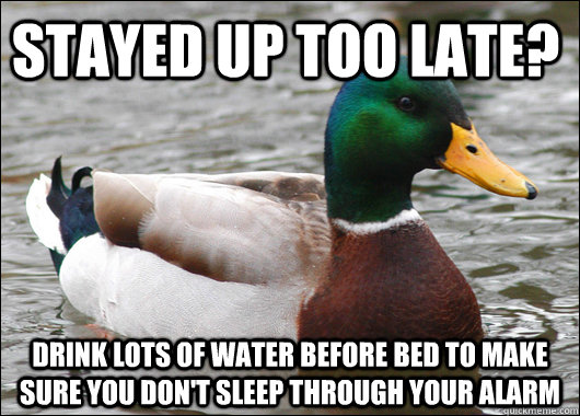 Stayed up too late? drink lots of water before bed to make sure you don't sleep through your alarm  Actual Advice Mallard