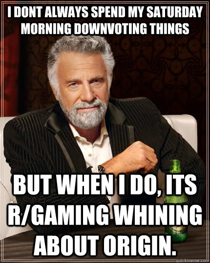 I dont always spend my saturday morning downvoting things But when I do, its r/gaming whining about origin.  The Most Interesting Man In The World