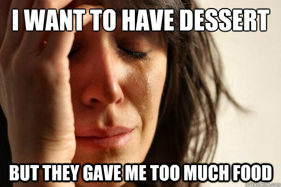 I want to have dessert But they gave me too much food  First World Problems