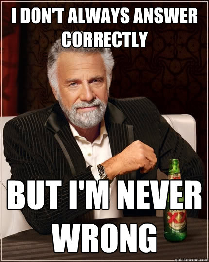 I don't always answer correctly but i'm never wrong  The Most Interesting Man In The World