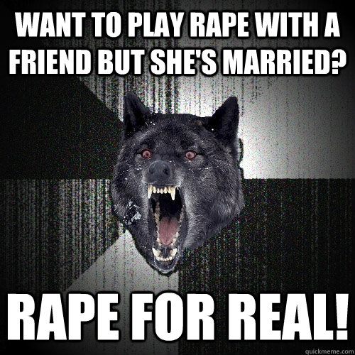 Want to play rape with a friend but she's married? Rape for real!  Insanity Wolf