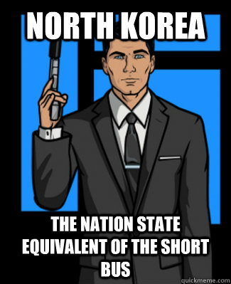 North Korea The nation state equivalent of the short bus   Archer