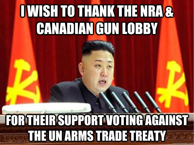I wish to thank the NRA & Canadian gun lobby for their support voting against the UN Arms Trade Treaty - I wish to thank the NRA & Canadian gun lobby for their support voting against the UN Arms Trade Treaty  Misc