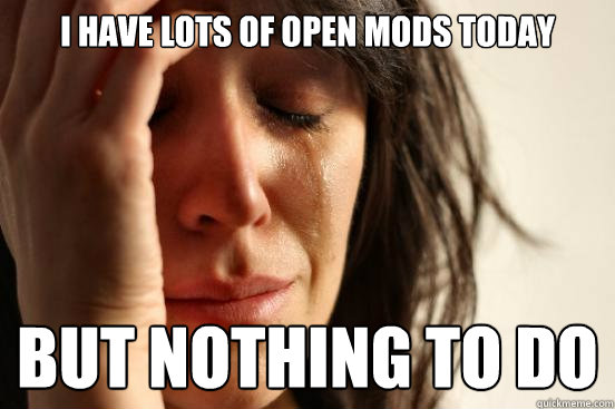 I have lots of open mods today but nothing to do   First World Problems