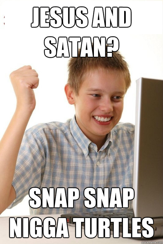 Jesus and satan? SNAP SNAP NIGGA TURTLES
  1st Day Internet Kid