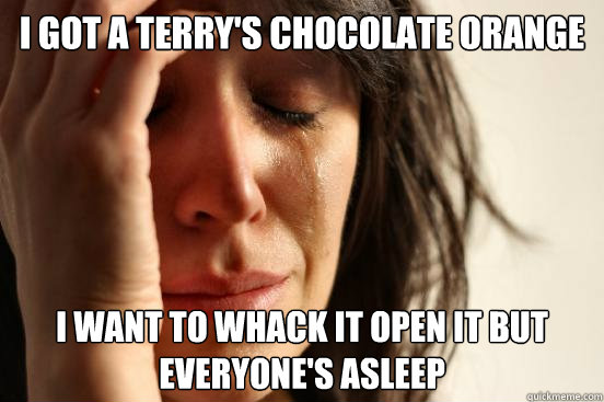 i got a terry's chocolate orange I want to whack it open it but everyone's asleep  First World Problems