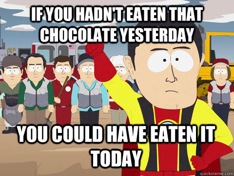 If you hadn't eaten that chocolate yesterday you could have eaten it today  Captain Hindsight