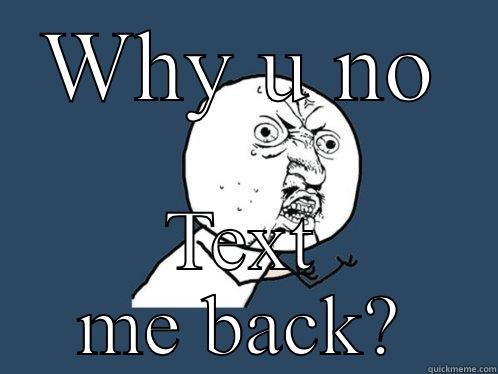 WHY U NO TEXT ME BACK? Y U No