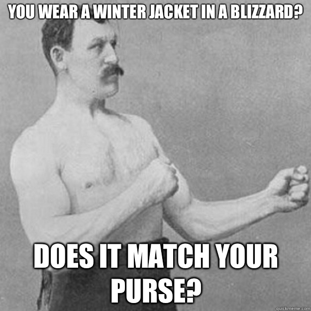 You wear a winter jacket in a blizzard? Does it match your purse?  overly manly man