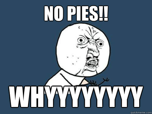 no pies!! whyyyyyyyy  Y U No
