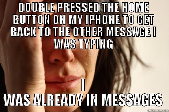 DOUBLE PRESSED THE HOME BUTTON ON MY IPHONE TO GET BACK TO THE OTHER MESSAGE I WAS TYPING I WAS ALREADY IN MESSAGES First World Problems