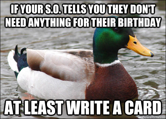 if your s.o. tells you they don't need anything for their birthday at least write a card  Actual Advice Mallard