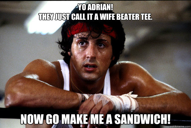 YO ADRIAN!
they just call it a wife beater tee. now go make me a sandwich! - YO ADRIAN!
they just call it a wife beater tee. now go make me a sandwich!  rocky 1