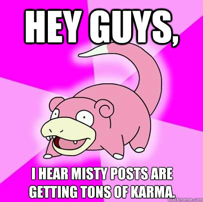 Hey guys, I hear misty posts are getting tons of karma.  Slowpoke