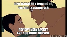 Time is racing towards us,
'till the exam arrives. Review every packet,
And you MIGHT survive.  Angry guy from mulan