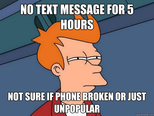 no text message for 5 hours not sure if phone broken or just unpopular - no text message for 5 hours not sure if phone broken or just unpopular  Futurama Fry