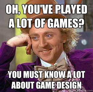 Oh, you've played a lot of games? You must know a lot about game design  Condescending Wonka