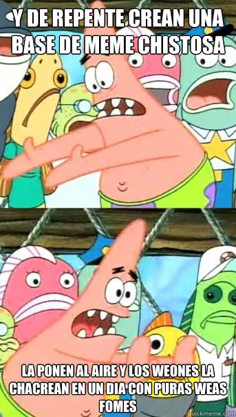 Y de repente crean una base de meme chistosa la ponen al aire y los weones la chacrean en un dia con puras weas fomes  Push it somewhere else Patrick