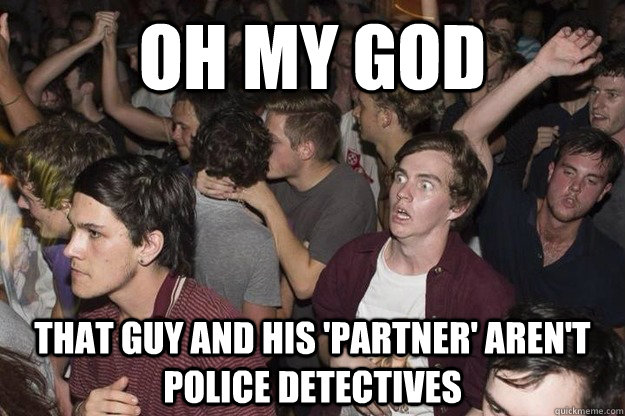 Oh my god That guy and his 'partner' aren't police detectives  
